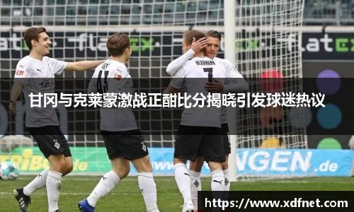 熊猫体育：甘冈与克莱蒙激战正酣比分揭晓引发球迷热议